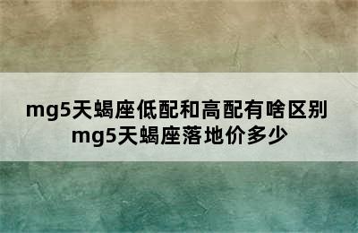 mg5天蝎座低配和高配有啥区别 mg5天蝎座落地价多少